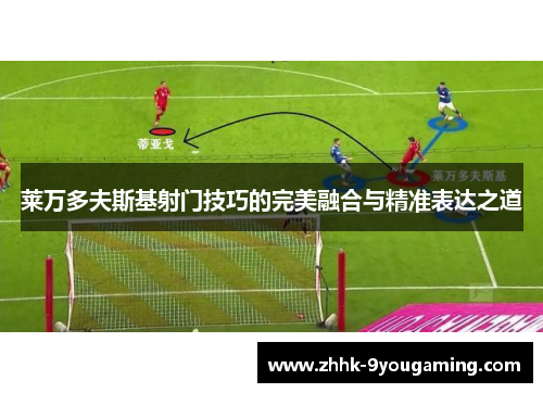 莱万多夫斯基射门技巧的完美融合与精准表达之道