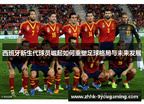 西班牙新生代球员崛起如何重塑足球格局与未来发展 西班牙新生代球员崛起如何重塑足球格局与未来发展