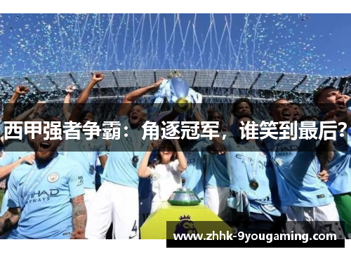 西甲强者争霸：角逐冠军，谁笑到最后？