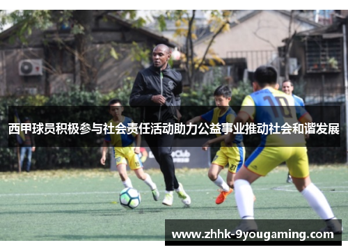 西甲球员积极参与社会责任活动助力公益事业推动社会和谐发展