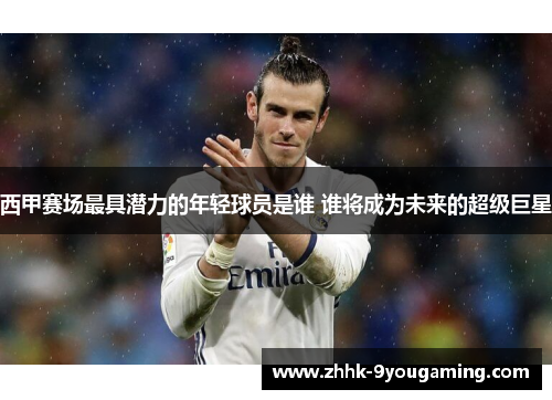 西甲赛场最具潜力的年轻球员是谁 谁将成为未来的超级巨星