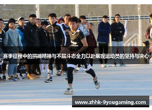 赛季征程中的拼搏精神与不屈斗志全力以赴展现运动员的坚持与决心