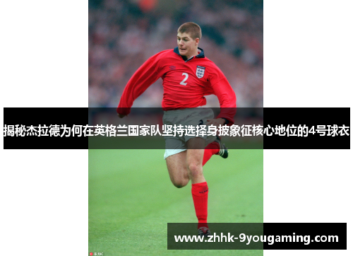 揭秘杰拉德为何在英格兰国家队坚持选择身披象征核心地位的4号球衣