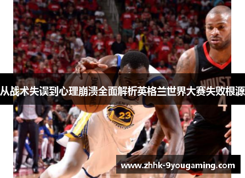 从战术失误到心理崩溃全面解析英格兰世界大赛失败根源