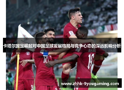 卡塔尔国足崛起对中国足球发展格局与竞争心态的深远影响分析