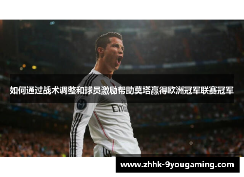 如何通过战术调整和球员激励帮助莫塔赢得欧洲冠军联赛冠军