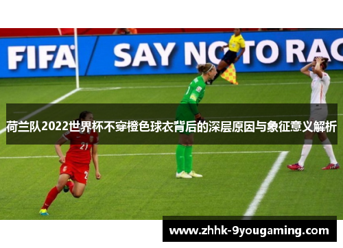 荷兰队2022世界杯不穿橙色球衣背后的深层原因与象征意义解析