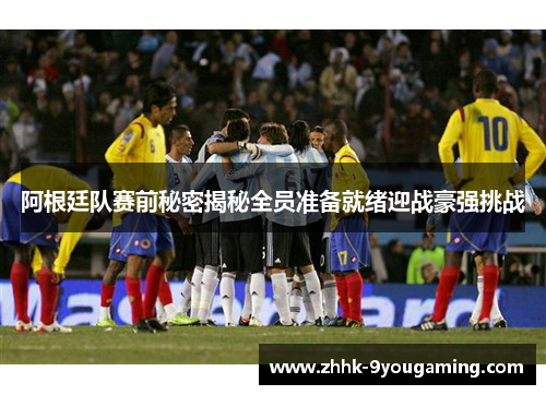 阿根廷队赛前秘密揭秘全员准备就绪迎战豪强挑战