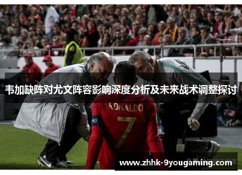 韦加缺阵对尤文阵容影响深度分析及未来战术调整探讨