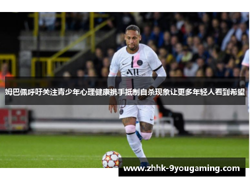 姆巴佩呼吁关注青少年心理健康携手抵制自杀现象让更多年轻人看到希望